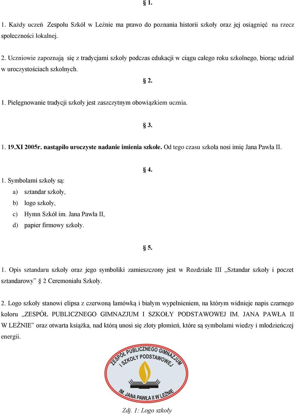 Pielęgnowanie tradycji szkoły jest zaszczytnym obowiązkiem ucznia. 3. 1. 19.XI 2005r. nastąpiło uroczyste nadanie imienia szkole. Od tego czasu szkoła nosi imię Jana Pawła II. 1. Symbolami szkoły są: a) sztandar szkoły, b) logo szkoły, c) Hymn Szkół im.