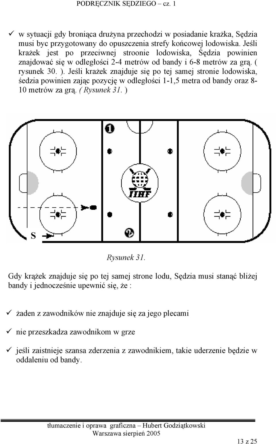 Jeśli krażek znajduje się po tej samej stronie lodowiska, śedzia powinien zając pozycję w odległości 1-1,5 metra od bandy oraz 8-10 metrów za grą. ( Rysunek 31. ) Rysunek 31.