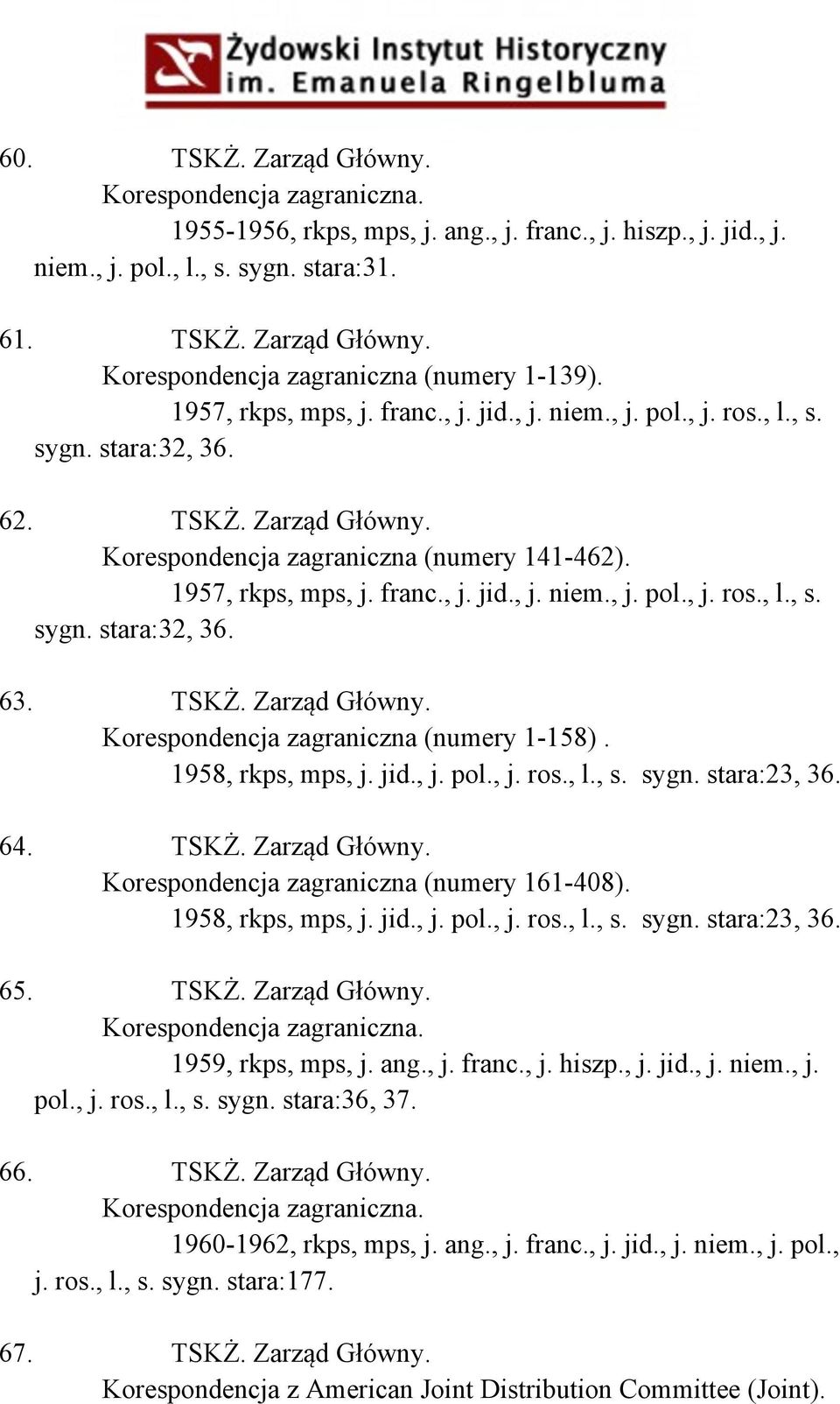 TSKŻ. Zarząd Główny. Korespondencja zagraniczna (numery 1-158). 1958, rkps, mps, j. jid., j. pol., j. ros., l., s. sygn. stara:23, 36. 64. TSKŻ. Zarząd Główny. Korespondencja zagraniczna (numery 161-408).