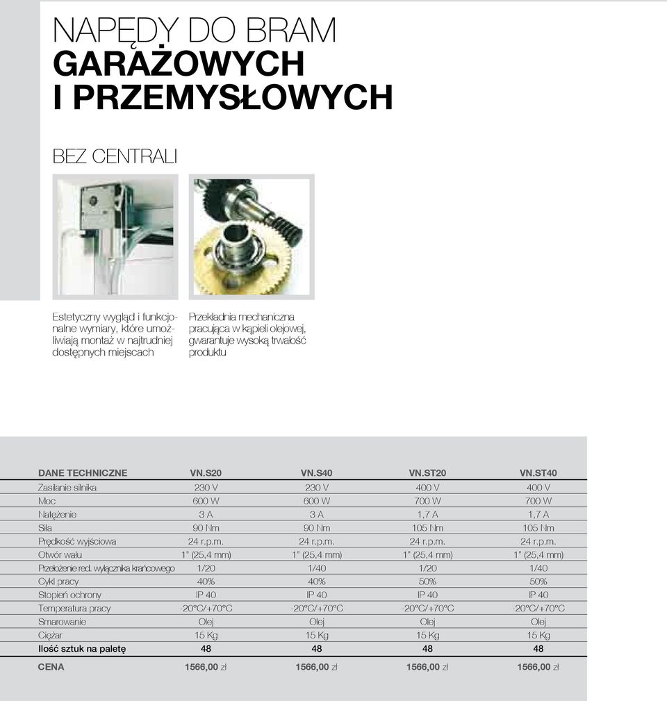 ST40 Zasilanie silnika 230 V 230 V 400 V 400 V Moc 600 W 600 W 700 W 700 W Natężenie 3 A 3 A 1,7 A 1,7 A Siła 90 Nm 90 Nm 105 Nm 105 Nm Prędkość wyjściowa 24 r.p.m. 24 r.p.m. 24 r.p.m. 24 r.p.m. Otwór wału 1 (25,4 mm) 1 (25,4 mm) 1 (25,4 mm) 1 (25,4 mm) Przełożenie red.