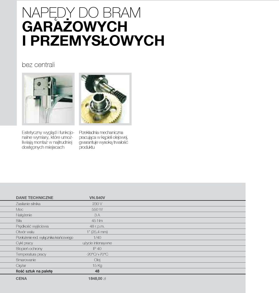 S40V Zasilanie silnika 230 V Moc 550 W Natężenie 3 A Siła 45 Nm Prędkość wyjściowa 48 r.p.m. Otwór wału 1 (25,4 mm) Przełożenie red.