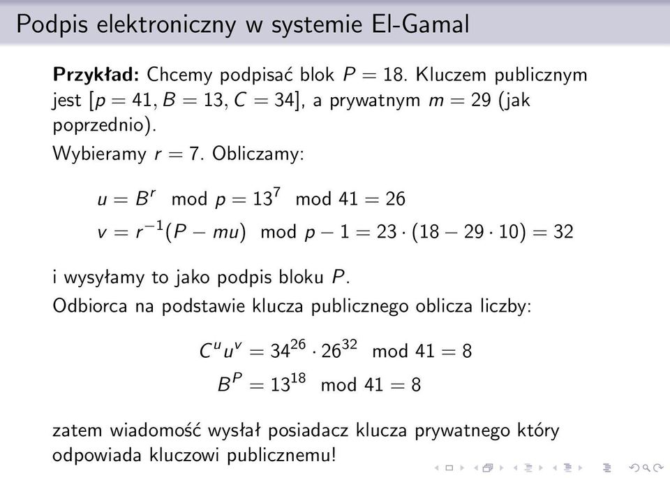 Obliczamy: u = B r mod p = 13 7 mod 41 = 26 v = r 1 (P mu) mod p 1 = 23 (18 29 10) = 32 i wysyłamy to jako podpis bloku P.