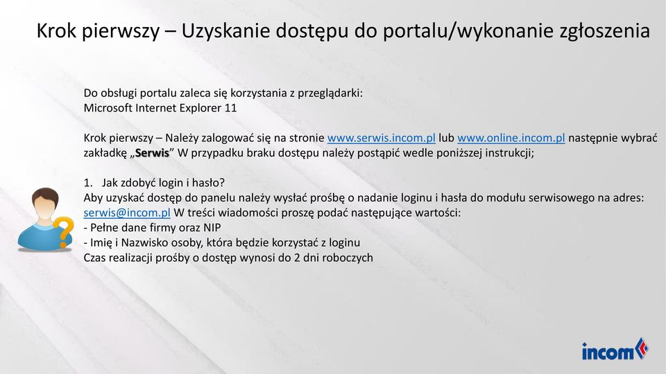 Jak zdobyć login i hasło? Aby uzyskać dostęp do panelu należy wysłać prośbę o nadanie loginu i hasła do modułu serwisowego na adres: serwis@incom.