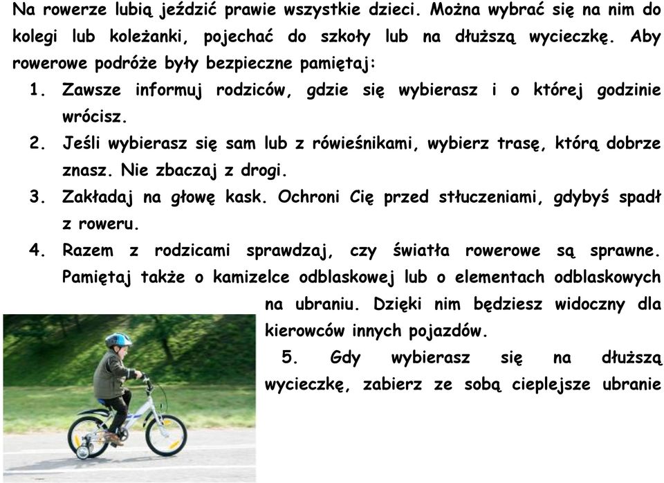 Jeśli wybierasz się sam lub z rówieśnikami, wybierz trasę, którą dobrze znasz. Nie zbaczaj z drogi. 3. Zakładaj na głowę kask. Ochroni Cię przed stłuczeniami, gdybyś spadł z roweru. 4.