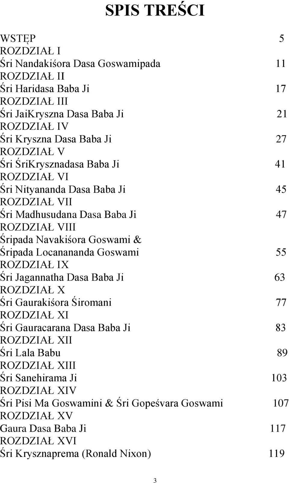 Śripada Locanananda Goswami 55 ROZDZIAŁ IX Śri Jagannatha Dasa Baba Ji 63 ROZDZIAŁ X Śri Gaurakiśora Śiromani 77 ROZDZIAŁ XI Śri Gauracarana Dasa Baba Ji 83 ROZDZIAŁ XII Śri Lala