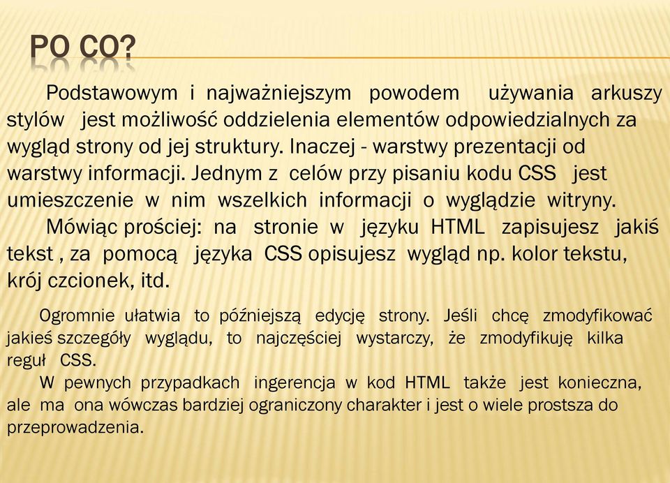 Mówiąc prościej: na stronie w języku HTML zapisujesz jakiś tekst, za pomocą języka CSS opisujesz wygląd np. kolor tekstu, krój czcionek, itd. Ogromnie ułatwia to późniejszą edycję strony.
