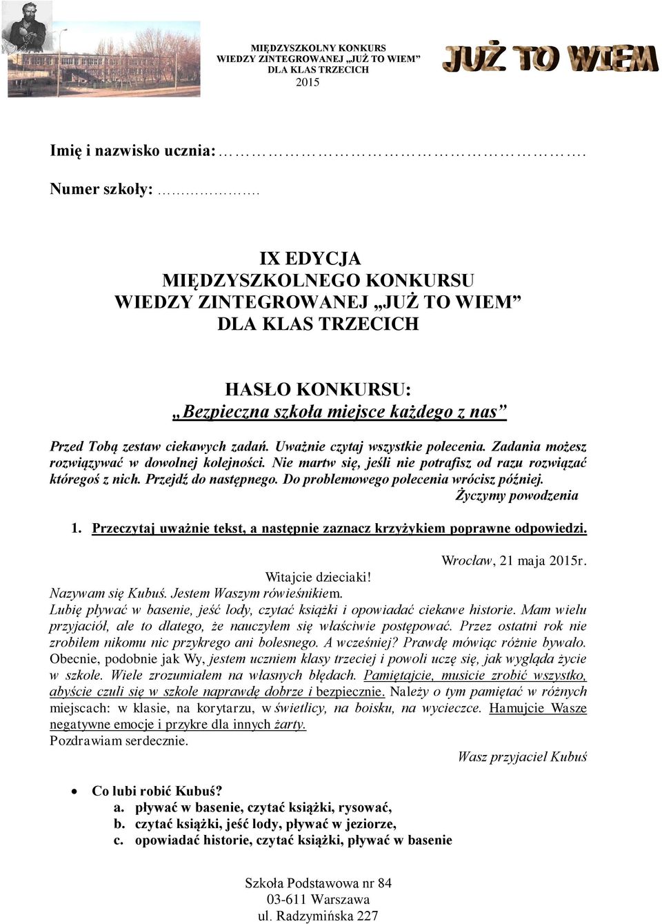 Do problemowego polecenia wrócisz później. Życzymy powodzenia 1. Przeczytaj uważnie tekst, a następnie zaznacz krzyżykiem poprawne odpowiedzi. Wrocław, 1 maja r. Witajcie dzieciaki! Nazywam się Kubuś.