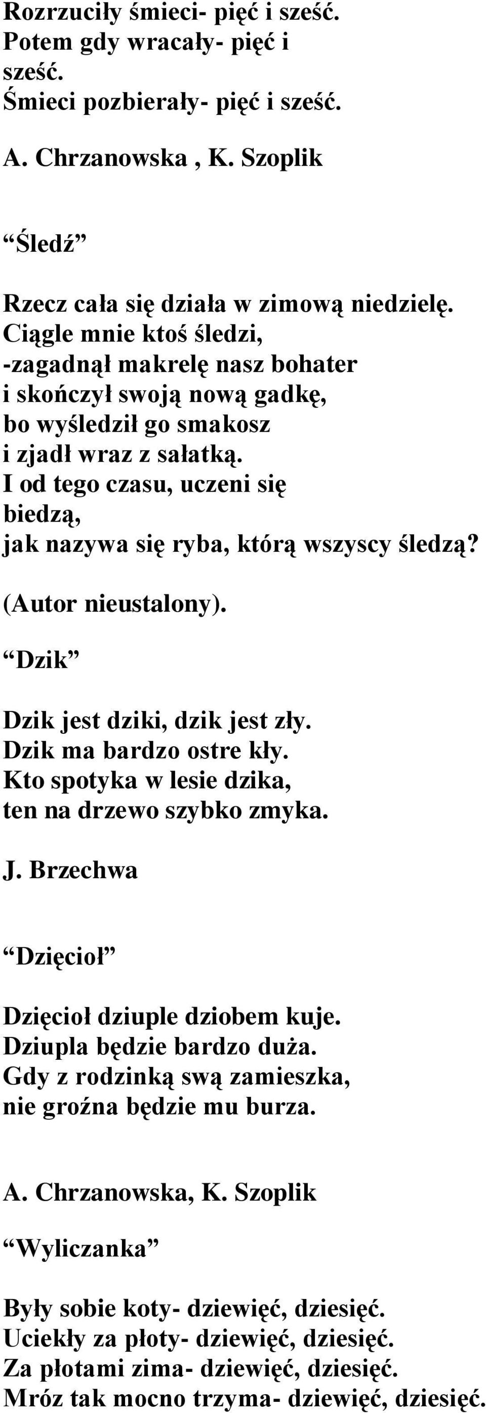 I od tego czasu, uczeni się biedzą, jak nazywa się ryba, którą wszyscy śledzą?. Dzik Dzik jest dziki, dzik jest zły. Dzik ma bardzo ostre kły. Kto spotyka w lesie dzika, ten na drzewo szybko zmyka. J.