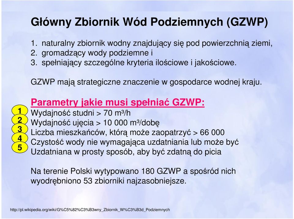 1 2 3 4 5 Parametry jakie musi spełniać GZWP: Wydajność studni > 70 m³/h Wydajność ujęcia > 10 000 m³/dobę Liczba mieszkańców, którą może zaopatrzyć > 66 000 Czystość wody