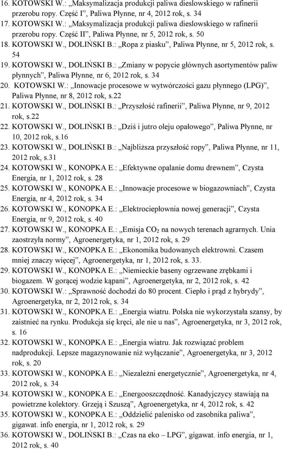 34 20. KOTOWSKI W.: Innowacje procesowe w wytwórczości gazu płynnego (LPG), Paliwa Płynne, nr 8, 2012 rok, s.22 21. KOTOWSKI W., DOLIŃSKI B.: Przyszłość rafinerii, Paliwa Płynne, nr 9, 2012 rok, s.