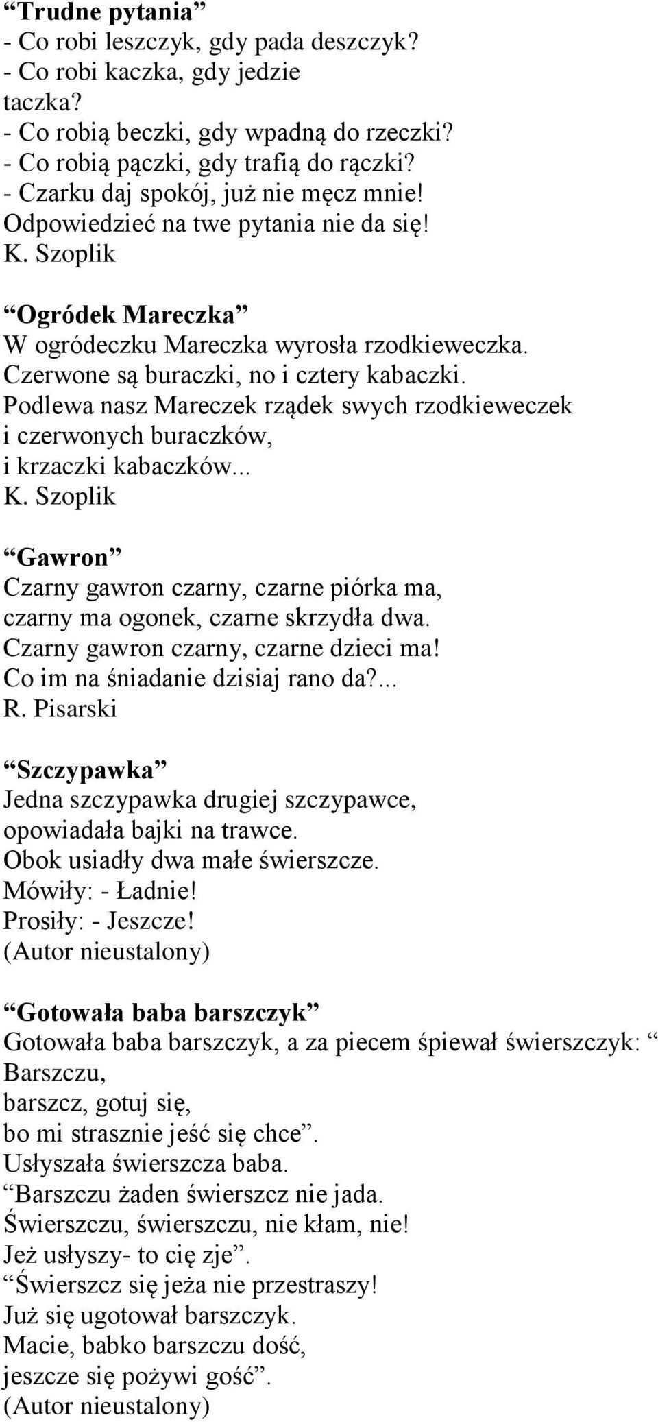 Podlewa nasz Mareczek rządek swych rzodkieweczek i czerwonych buraczków, i krzaczki kabaczków... Gawron Czarny gawron czarny, czarne piórka ma, czarny ma ogonek, czarne skrzydła dwa.