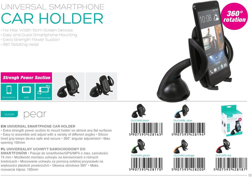 universal smartphone Extra strength power suction to mount holder on almost any flat surfaces Easy to assemble and adjust with a variety of different angles Silicon lined grip keeps device safe