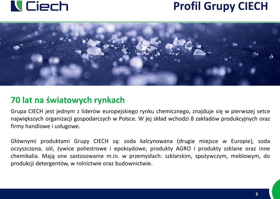 Głównymi produktami Grupy CIECH są: soda kalcynowana (drugie miejsce w Europie), soda oczyszczona, sól, żywice poliestrowe i epoksydowe, produkty