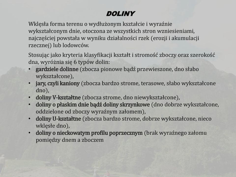 Stosując jako kryteria klasyfikacji kształt i stromość zboczy oraz szerokość dna, wyróżnia się 6 typów dolin: gardziele dolinne (zbocza pionowe bądź przewieszone, dno słabo wykształcone), jary, czyli