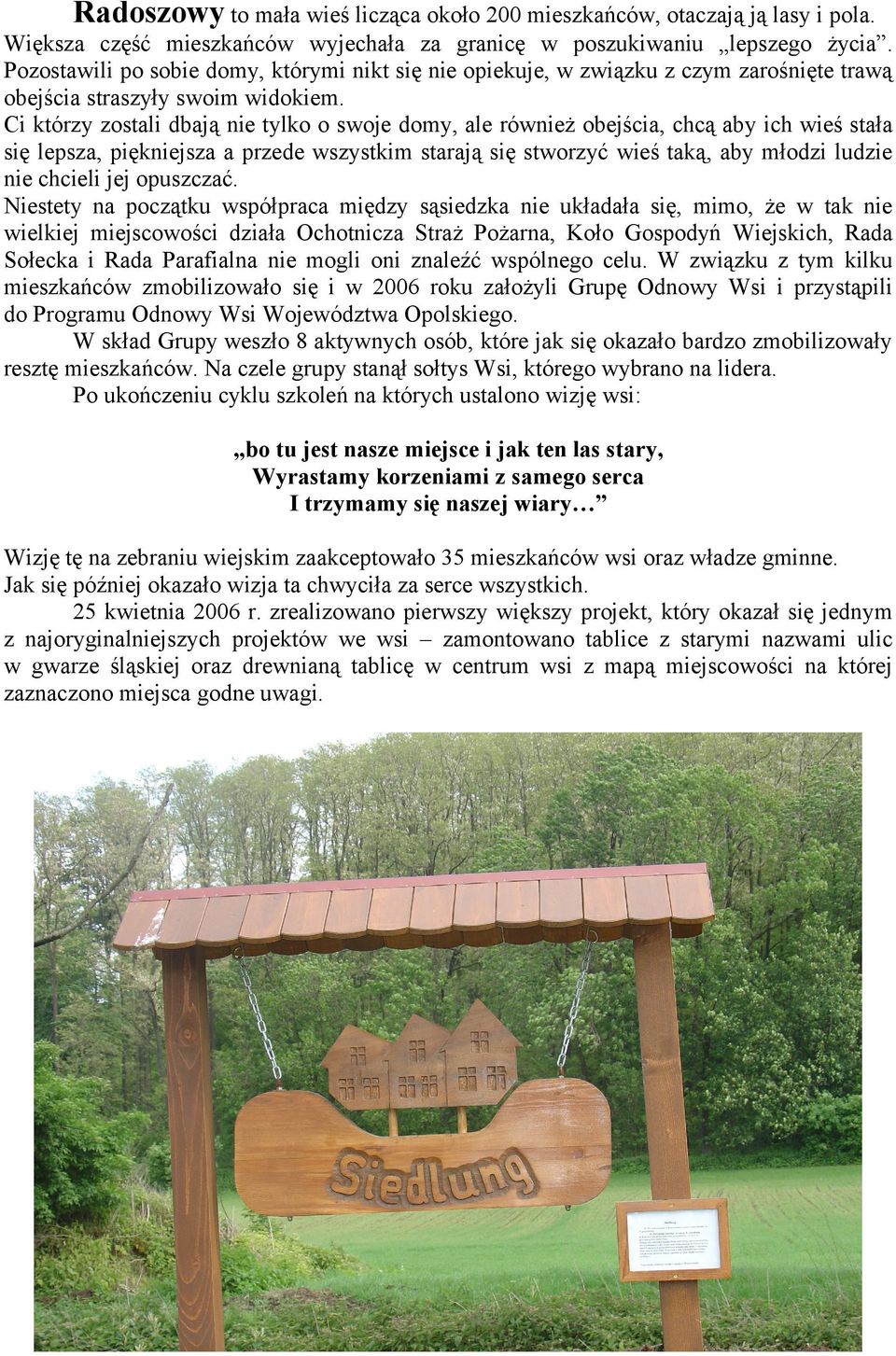 Ci którzy zostali dbają nie tylko o swoje domy, ale również obejścia, chcą aby ich wieś stała się lepsza, piękniejsza a przede wszystkim starają się stworzyć wieś taką, aby młodzi ludzie nie chcieli