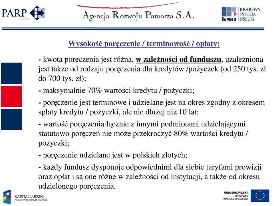 zł); - maksymalnie 70% wartości kredytu / poŝyczki; - poręczenie jest terminowe i udzielane jest na okres zgodny z okresem spłaty kredytu / poŝyczki, ale nie dłuŝej niŝ 10 lat; -