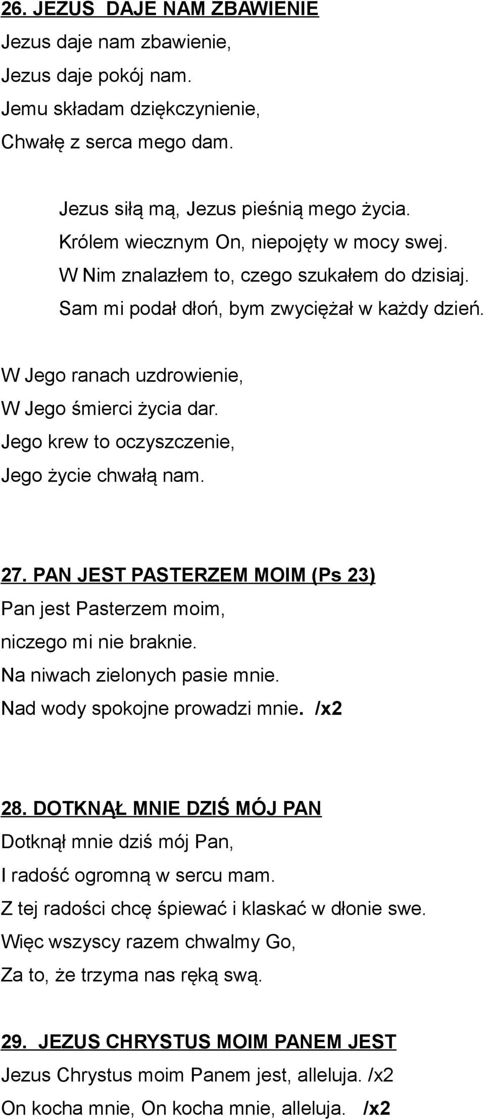 Jego krew to oczyszczenie, Jego życie chwałą nam. 27. PAN JEST PASTERZEM MOIM (Ps 23) Pan jest Pasterzem moim, niczego mi nie braknie. Na niwach zielonych pasie mnie. Nad wody spokojne prowadzi mnie.
