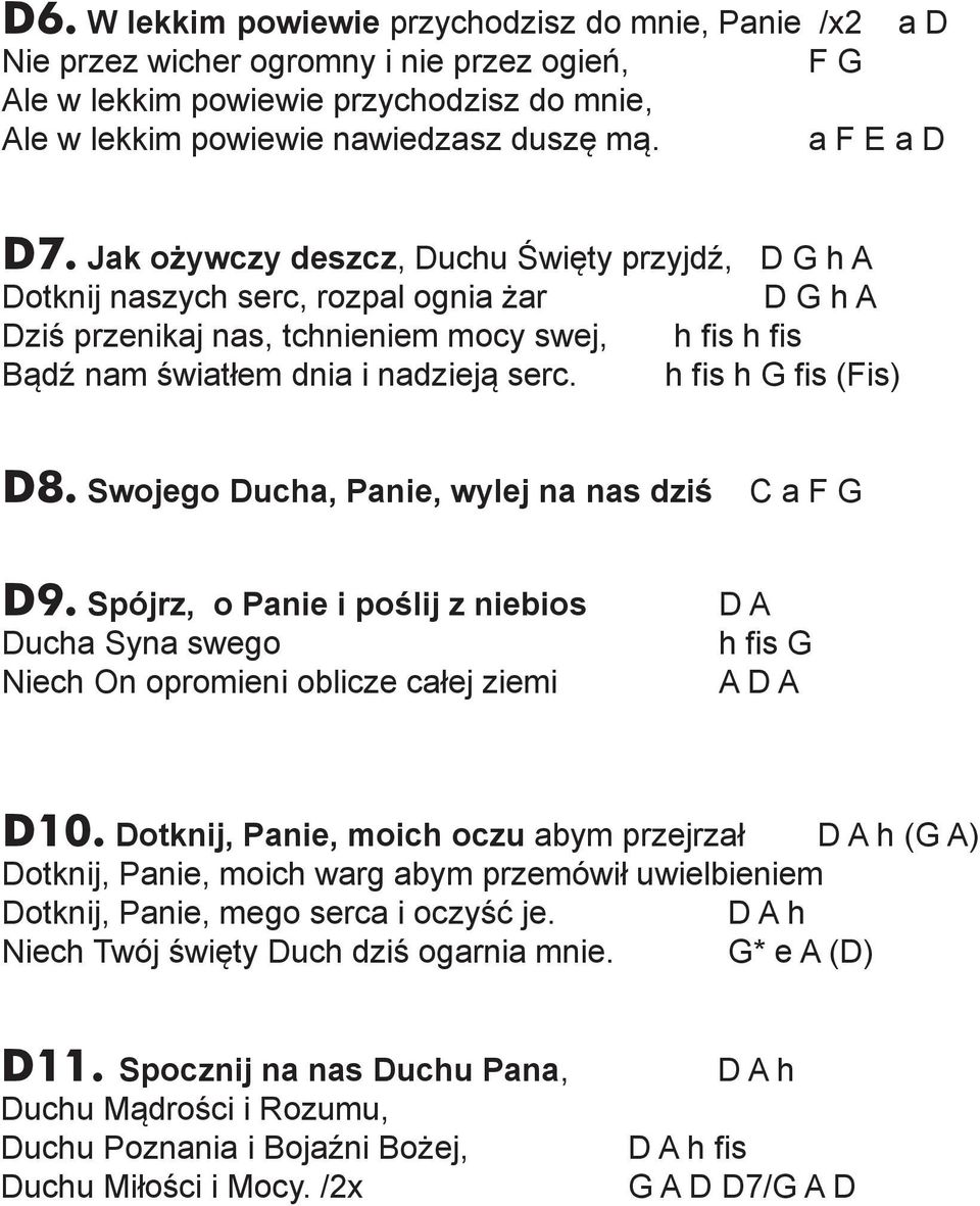 Jak ożywczy deszcz, Duchu Święty przyjdź, D G h A Dotknij naszych serc, rozpal ognia żar D G h A Dziś przenikaj nas, tchnieniem mocy swej, h fis h fis Bądź nam światłem dnia i nadzieją serc.