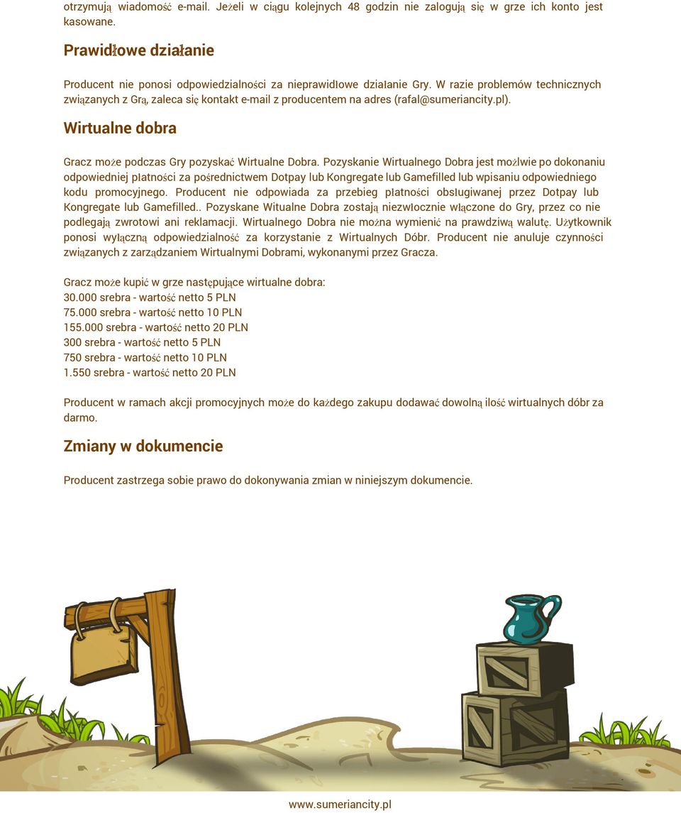 W razie problemów technicznych związanych z Grą, zaleca się kontakt e-mail z producentem na adres (rafal@sumeriancity.pl). Wirtualne dobra Gracz może podczas Gry pozyskać Wirtualne Dobra.