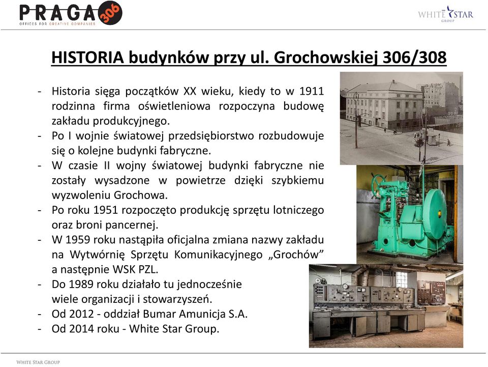 - W czasie II wojny światowej budynki fabryczne nie zostały wysadzone w powietrze dzięki szybkiemu wyzwoleniu Grochowa.