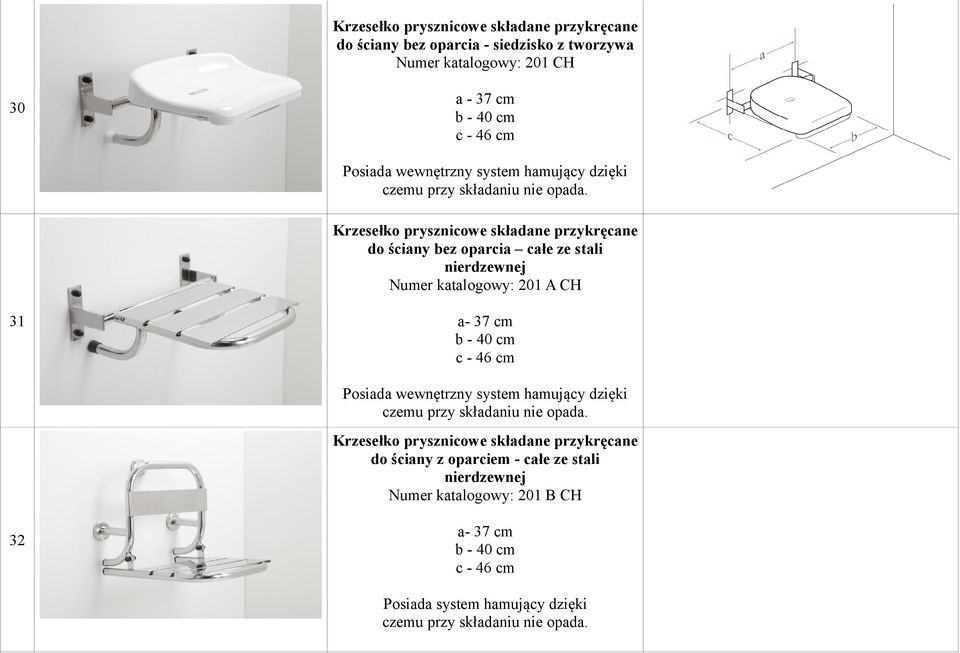 Krzesełko prysznicowe składane przykręcane do ściany bez oparcia całe ze stali nierdzewnej Numer katalogowy: 201 A CH 31 a- 37 cm b - 40 cm c - 46 cm Posiada