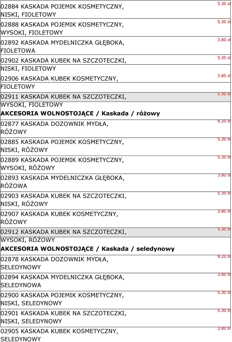 POJEMIK KOSMETYCZNY, NISKI, RÓŻOWY 02889 KASKADA POJEMIK KOSMETYCZNY, WYSOKI, RÓŻOWY 02893 KASKADA MYDELNICZKA GŁĘBOKA, RÓŻOWA 02903 KASKADA KUBEK NA SZCZOTECZKI, NISKI, RÓŻOWY 02907 KASKADA KUBEK