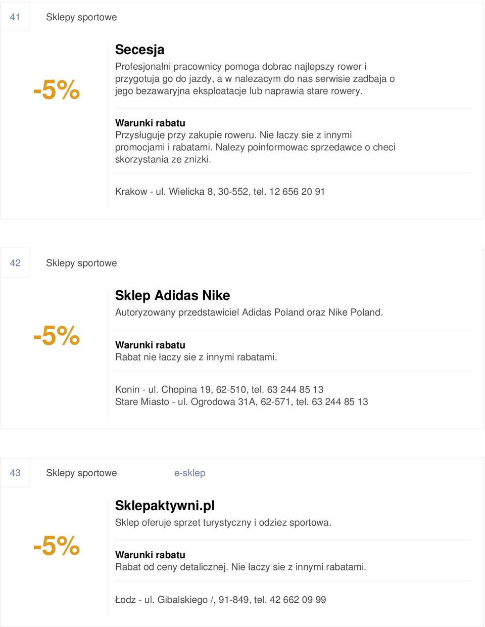 12 656 20 91 42 Sklepy sportowe Sklep Adidas Nike Autoryzowany przedstawiciel Adidas Poland oraz Nike Poland. Rabat nie łaczy sie z innymi rabatami. Konin - ul. Chopina 19, 62-510, tel.