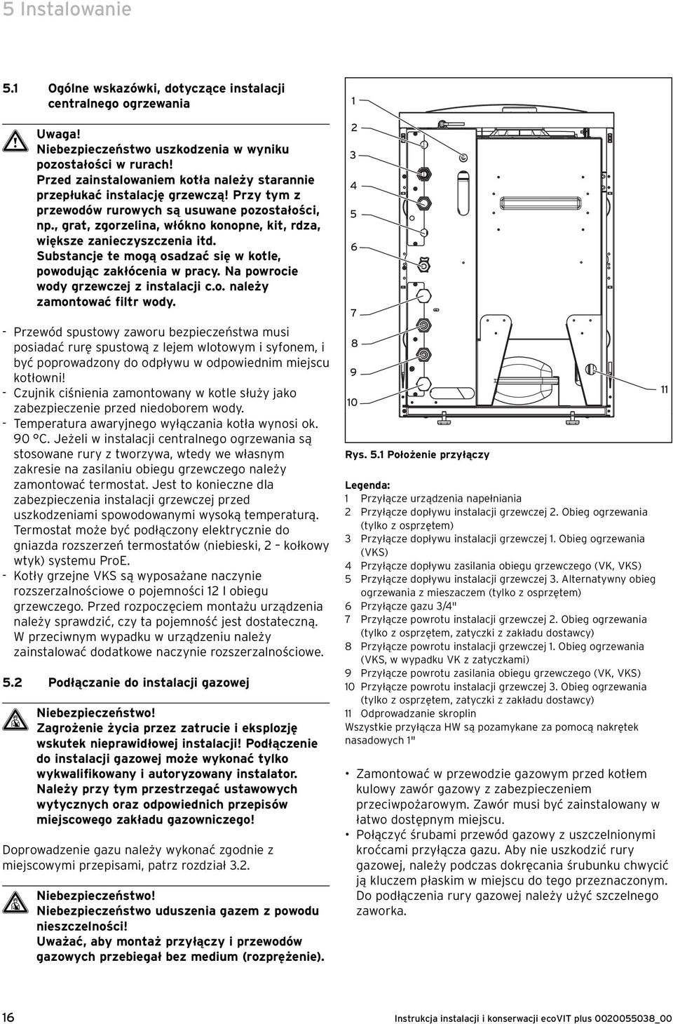 , grat, zgorzelina, włókno konopne, kit, rdza, większe zanieczyszczenia itd. Substancje te mogą osadzać się w kotle, powodując zakłócenia w pracy. Na powrocie wody grzewczej z instalacji c.o. należy zamontować filtr wody.