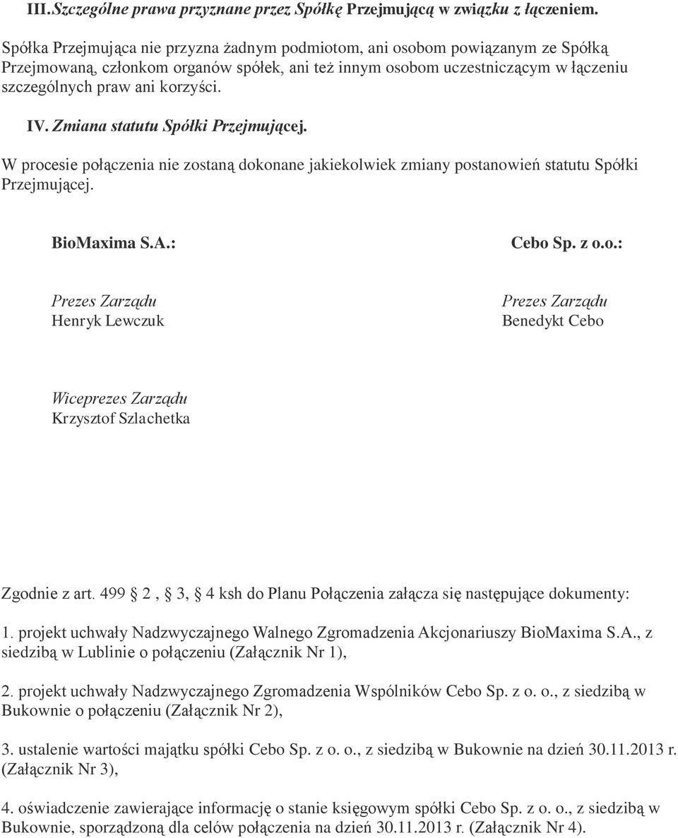 IV. Zmiana statutu Spółki Przejmującej. W procesie połączenia nie zostaną dokonane jakiekolwiek zmiany postanowień statutu Spółki Przejmującej. BioMaxima S.A.: Cebo Sp. z o.o.: Prezes Zarządu Henryk Lewczuk Prezes Zarządu Benedykt Cebo Wiceprezes Zarządu Krzysztof Szlachetka Zgodnie z art.