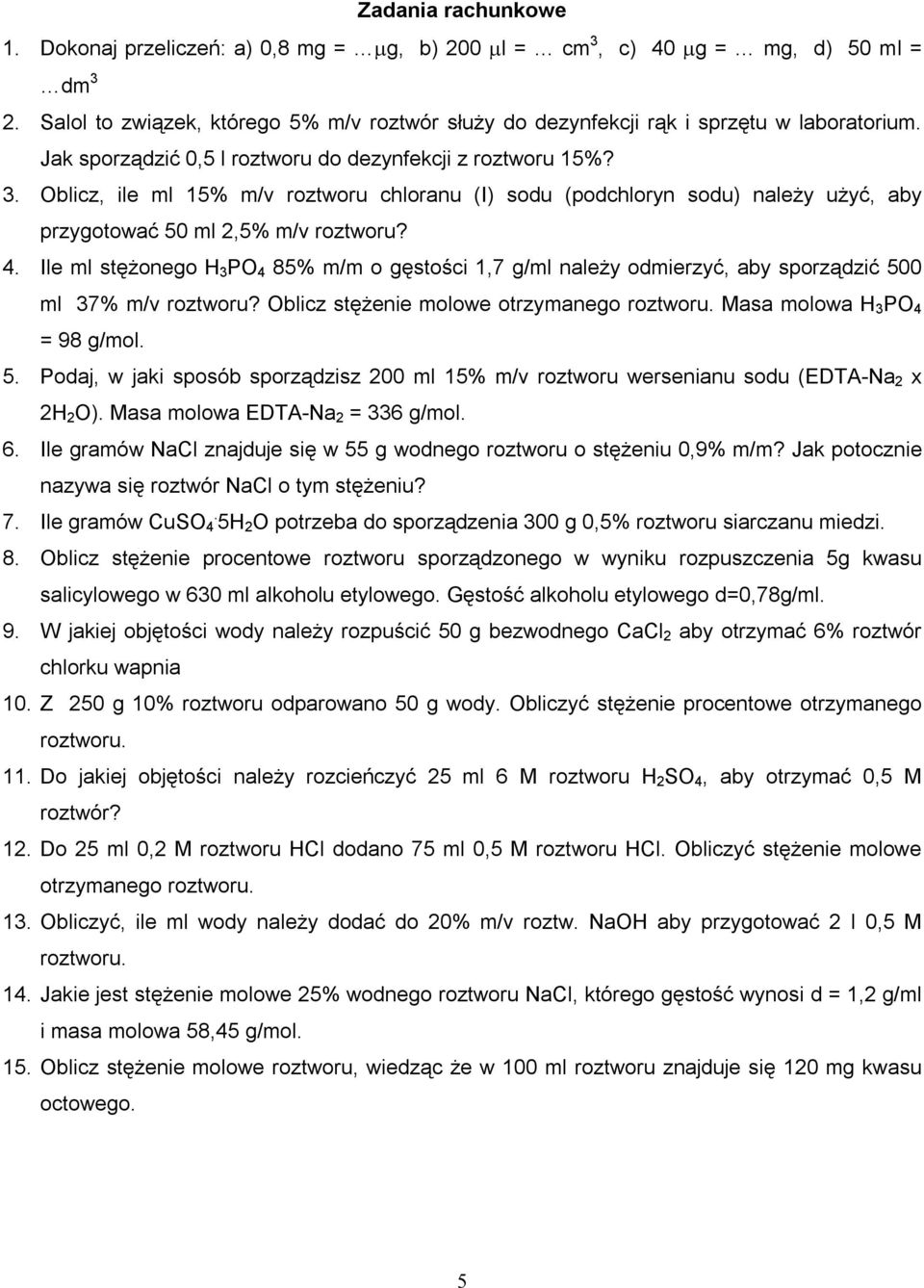 Ile ml stężonego H 3 PO 4 85% m/m o gęstości 1,7 g/ml należy odmierzyć, aby sporządzić 500 ml 37% m/v roztworu? Oblicz stężenie molowe otrzymanego Masa molowa H 3 PO 4 = 98 g/mol. 5. Podaj, w jaki sposób sporządzisz 200 ml 15% m/v roztworu wersenianu sodu (EDTA-Na 2 x 2H 2 O).