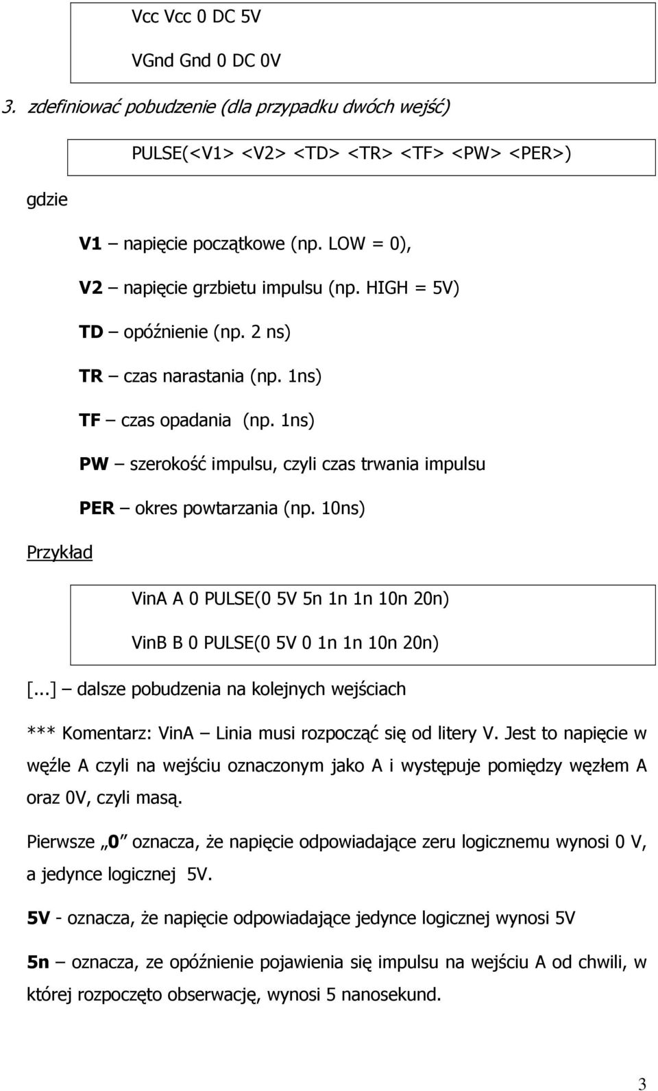 1ns) PW szerokość impulsu, czyli czas trwania impulsu PER okres powtarzania (np. 10ns) Przykład VinA A 0 PULSE(0 5V 5n 1n 1n 10n 20n) VinB B 0 PULSE(0 5V 0 1n 1n 10n 20n) [.
