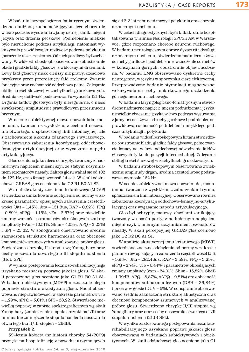 W wideostroboskopii obserwowano obustronnie blade i gładkie fałdy głosowe, z widocznymi drżeniami. Lewy fałd głosowy nieco cieńszy niż prawy, częściowo przykryty przez przerośnięty fałd rzekomy.