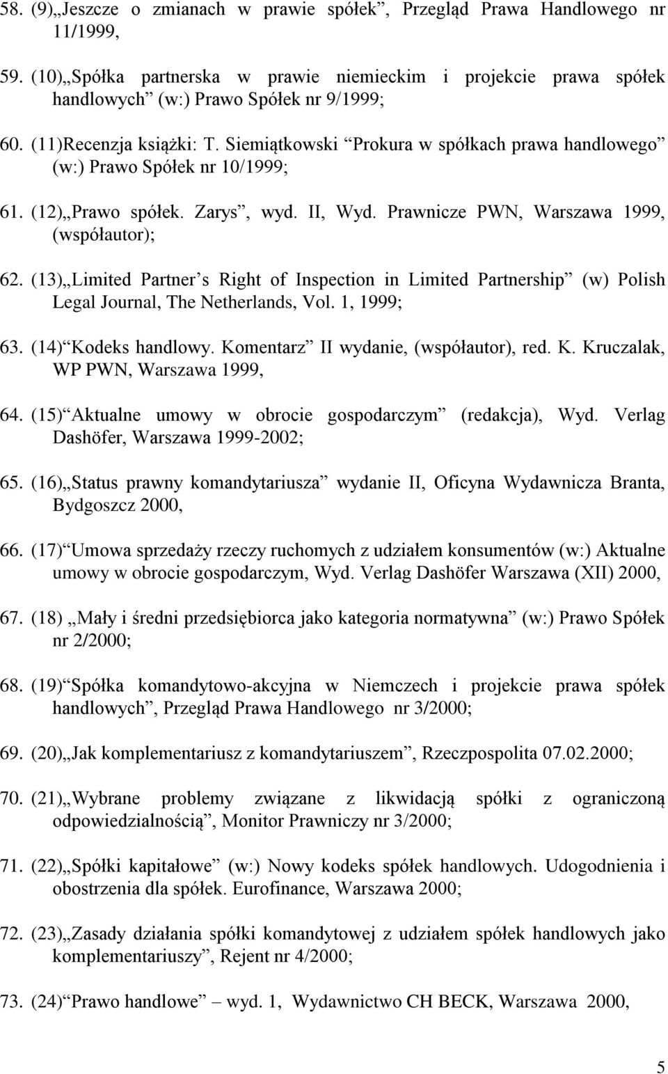 (13) Limited Partner s Right of Inspection in Limited Partnership (w) Polish Legal Journal, The Netherlands, Vol. 1, 1999; 63. (14) Kodeks handlowy. Komentarz II wydanie, (współautor), red. K. Kruczalak, WP PWN, Warszawa 1999, 64.