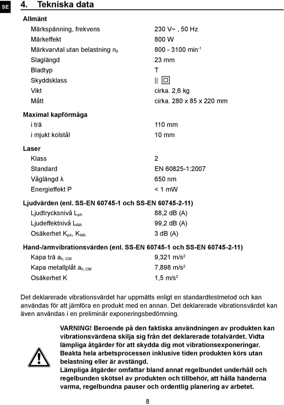 SS-EN 60745-1 och SS-EN 60745-2-11) Ljudtrycksnivå L pa 88,2 db (A) Ljudeffektnivå L WA 99,2 db (A) Osäkerhet K pa, K WA 3 db (A) Hand-/armvibrationsvärden (enl.