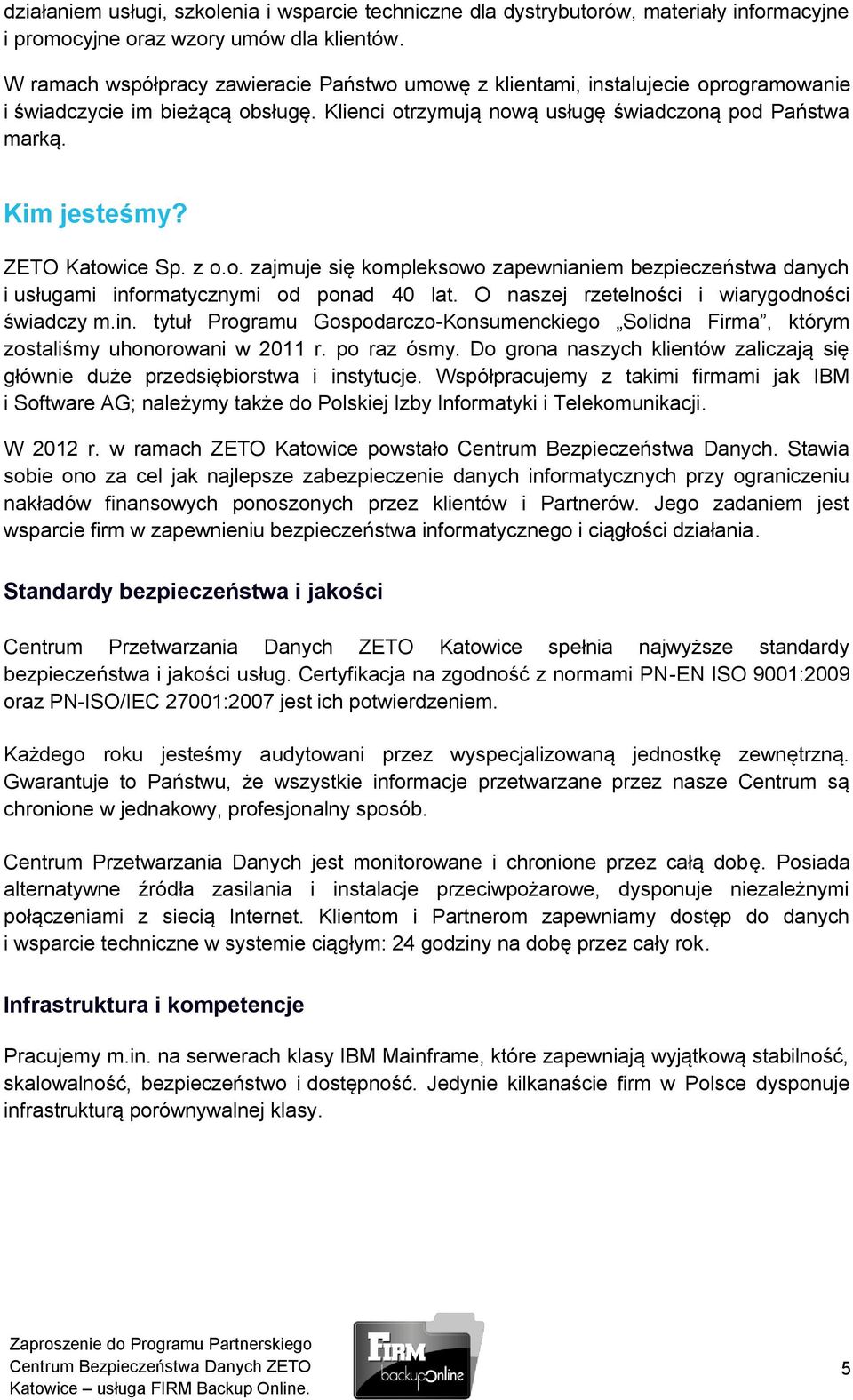 ZETO Katowice Sp. z o.o. zajmuje się kompleksowo zapewnianiem bezpieczeństwa danych i usługami informatycznymi od ponad 40 lat. O naszej rzetelności i wiarygodności świadczy m.in. tytuł Programu Gospodarczo-Konsumenckiego Solidna Firma, którym zostaliśmy uhonorowani w 2011 r.