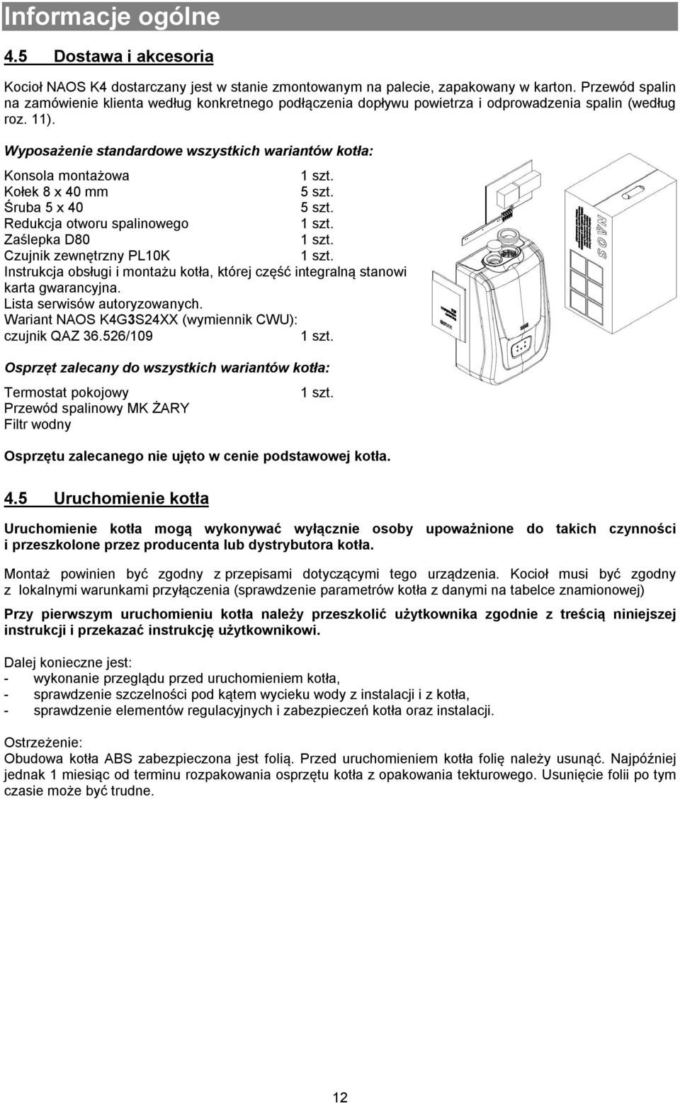 Wyposażenie standardowe wszystkich wariantów kotła: Konsola montażowa 1 szt. Kołek 8 x 40 mm 5 szt. Śruba 5 x 40 5 szt. Redukcja otworu spalinowego 1 szt. Zaślepka D80 1 szt.