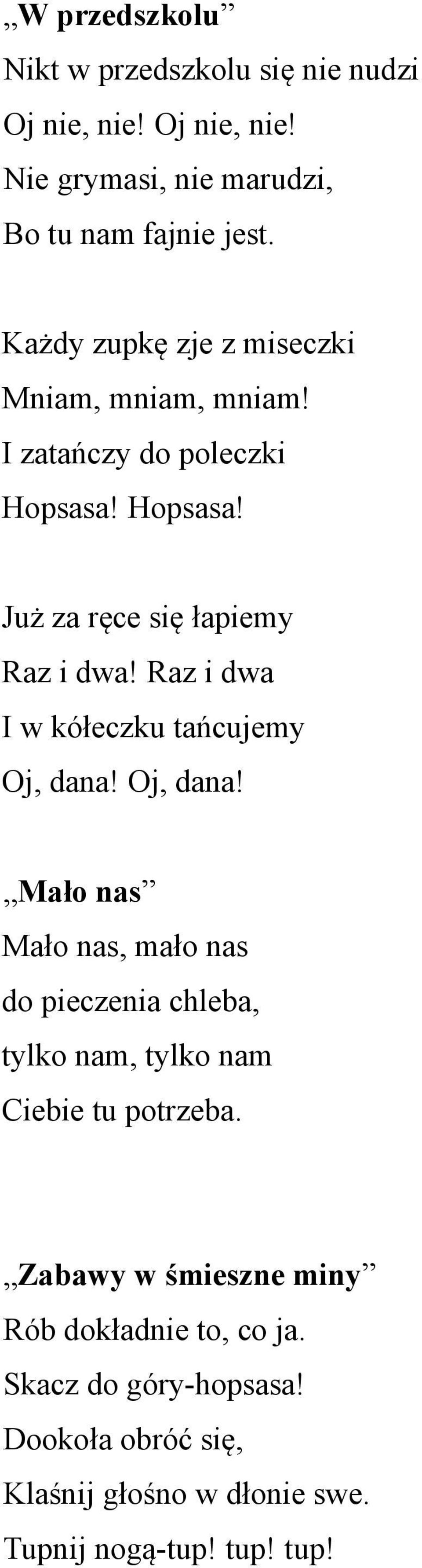 Raz i dwa I w kółeczku tańcujemy Oj, dana! Oj, dana! Mało nas Mało nas, mało nas do pieczenia chleba, tylko nam, tylko nam Ciebie tu potrzeba.