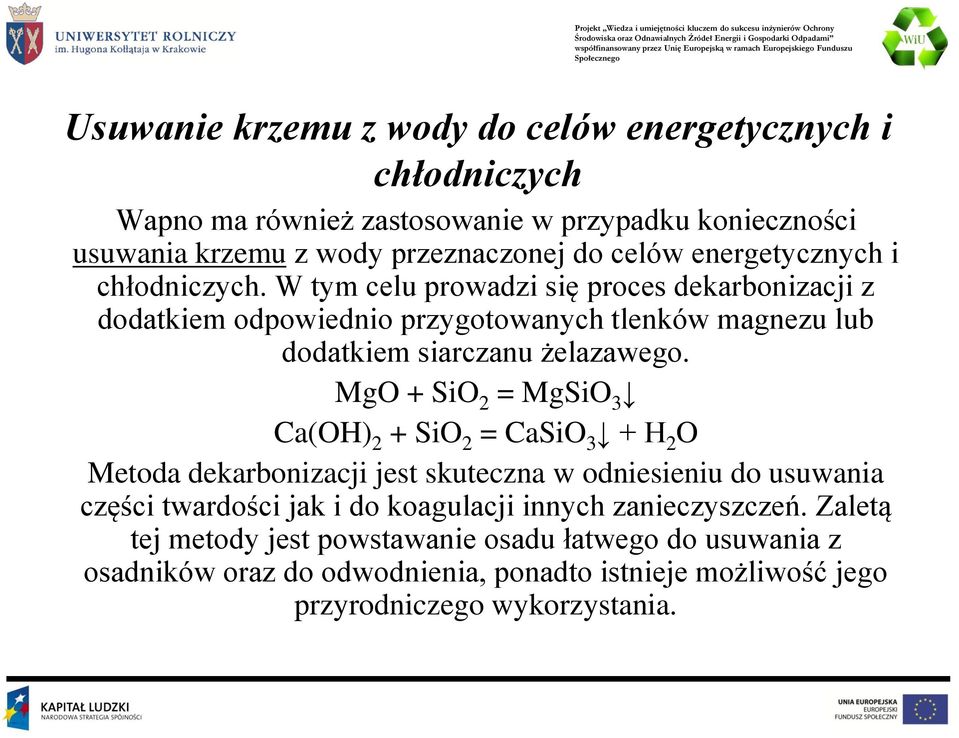 MgO + SiO 2 = MgSiO 3 Ca(OH) 2 + SiO 2 = CaSiO 3 + H 2 O Metoda dekarbonizacji jest skuteczna w odniesieniu do usuwania części twardości jak i do koagulacji innych
