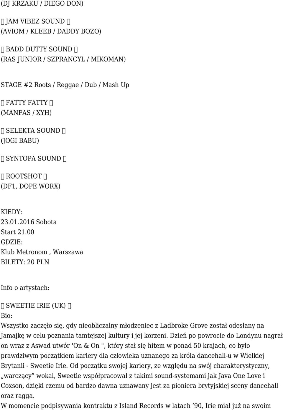 00 GDZIE: Klub Metronom, Warszawa BILETY: 20 PLN Info o artystach: SWEETIE IRIE (UK) Bio: Wszystko zaczęło się, gdy nieobliczalny młodzeniec z Ladbroke Grove został odesłany na Jamajkę w celu