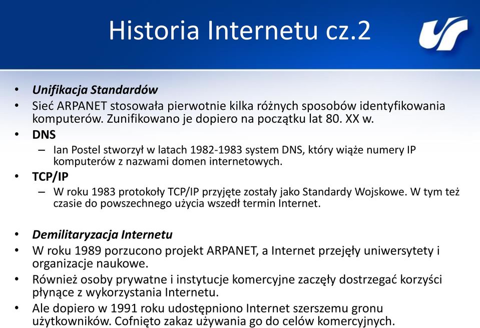 W tym też czasie do powszechnego użycia wszedł termin Internet. Demilitaryzacja Internetu W roku 1989 porzucono projekt ARPANET, a Internet przejęły uniwersytety i organizacje naukowe.
