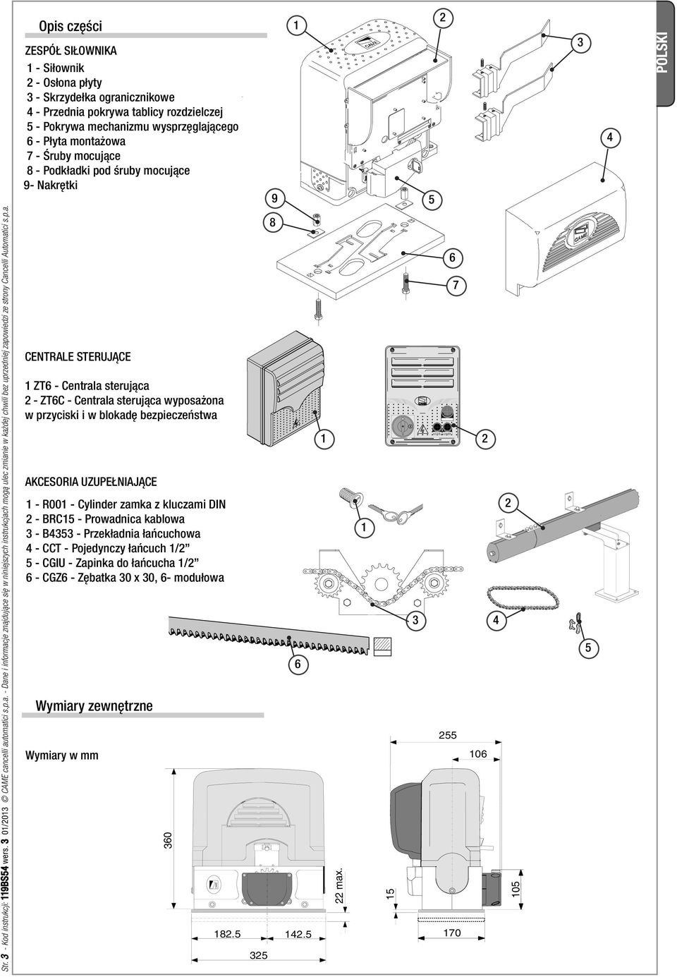 p.a. CENTRALE STERUJĄCE 1 ZT6 - Centrala sterująca 2 - ZT6C - Centrala sterująca wyposażona w przyciski i w blokadę bezpieczeństwa AKCESORIA UZUPEŁNIAJĄCE 1 - R001 - Cylinder zamka z kluczami DIN 2 -