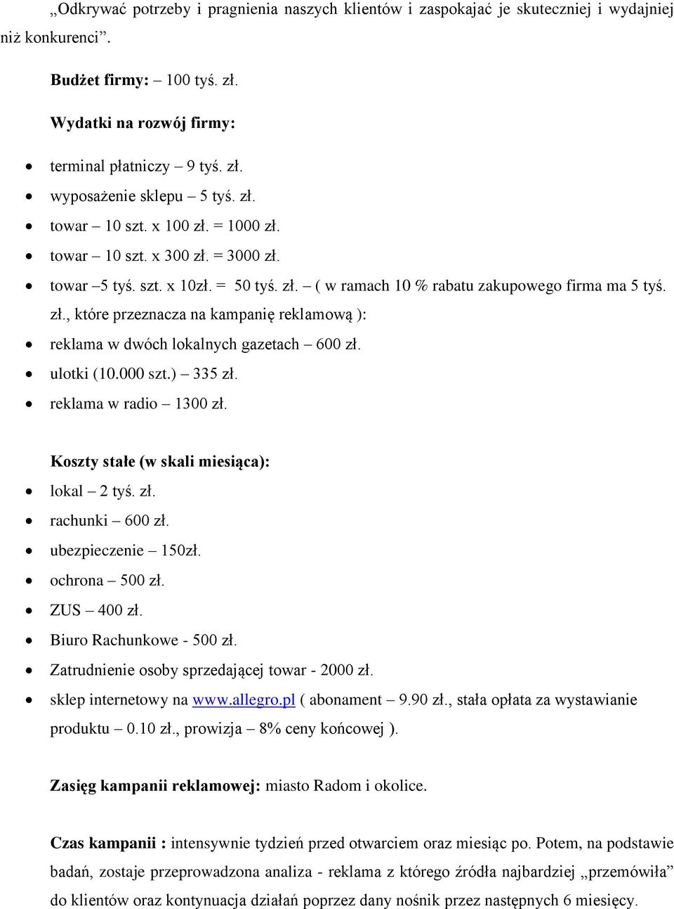 ulotki (10.000 szt.) 335 zł. reklama w radio 1300 zł. Koszty stałe (w skali miesiąca): lokal 2 tyś. zł. rachunki 600 zł. ubezpieczenie 150zł. ochrona 500 zł. ZUS 400 zł. Biuro Rachunkowe - 500 zł.