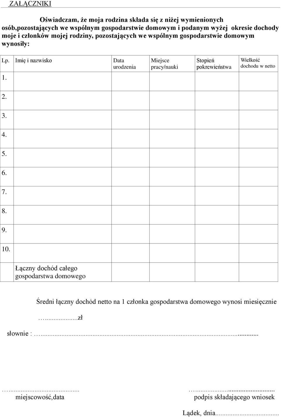 Imię i nazwisko Data urodzenia Miejsce pracy/nauki Stopień pokrewieństwa Wielkość dochodu w netto 1. 2. 3. 4. 5. 6. 7. 8. 9. 10.