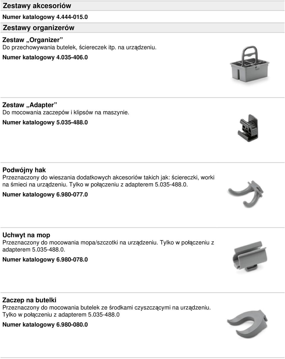 0 Podwójny hak Przeznaczony do wieszania dodatkowych akcesoriów takich jak: ściereczki, worki na śmieci na urządzeniu. Tylko w połączeniu z adapterem 5.035-488.0. Numer katalogowy 6.