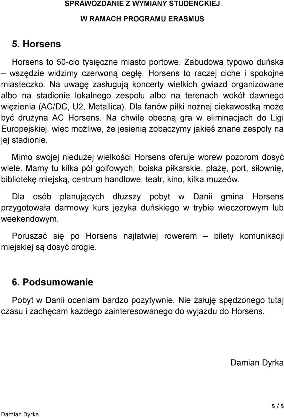 Dla fanów piłki nożnej ciekawostką może być drużyna AC Horsens. Na chwilę obecną gra w eliminacjach do Ligi Europejskiej, więc możliwe, że jesienią zobaczymy jakieś znane zespoły na jej stadionie.