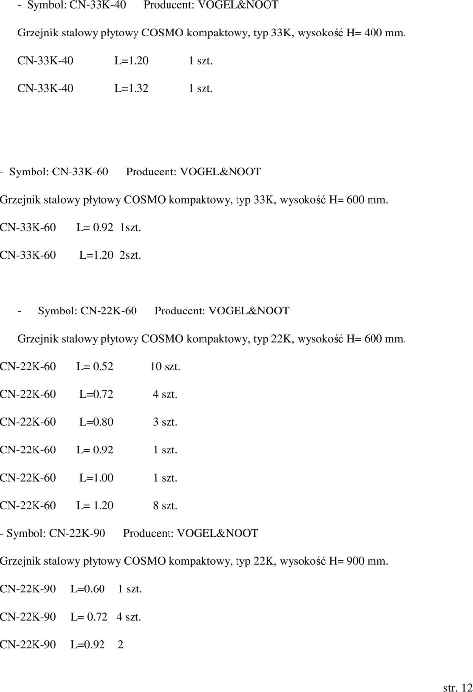 - Symbol: CN-22K-60 Producent: VOGEL&NOOT Grzejnik stalowy płytowy COSMO kompaktowy, typ 22K, wysokość H= 600 mm. CN-22K-60 L= 0.52 10 szt. CN-22K-60 L=0.72 4 szt. CN-22K-60 L=0.80 3 szt.