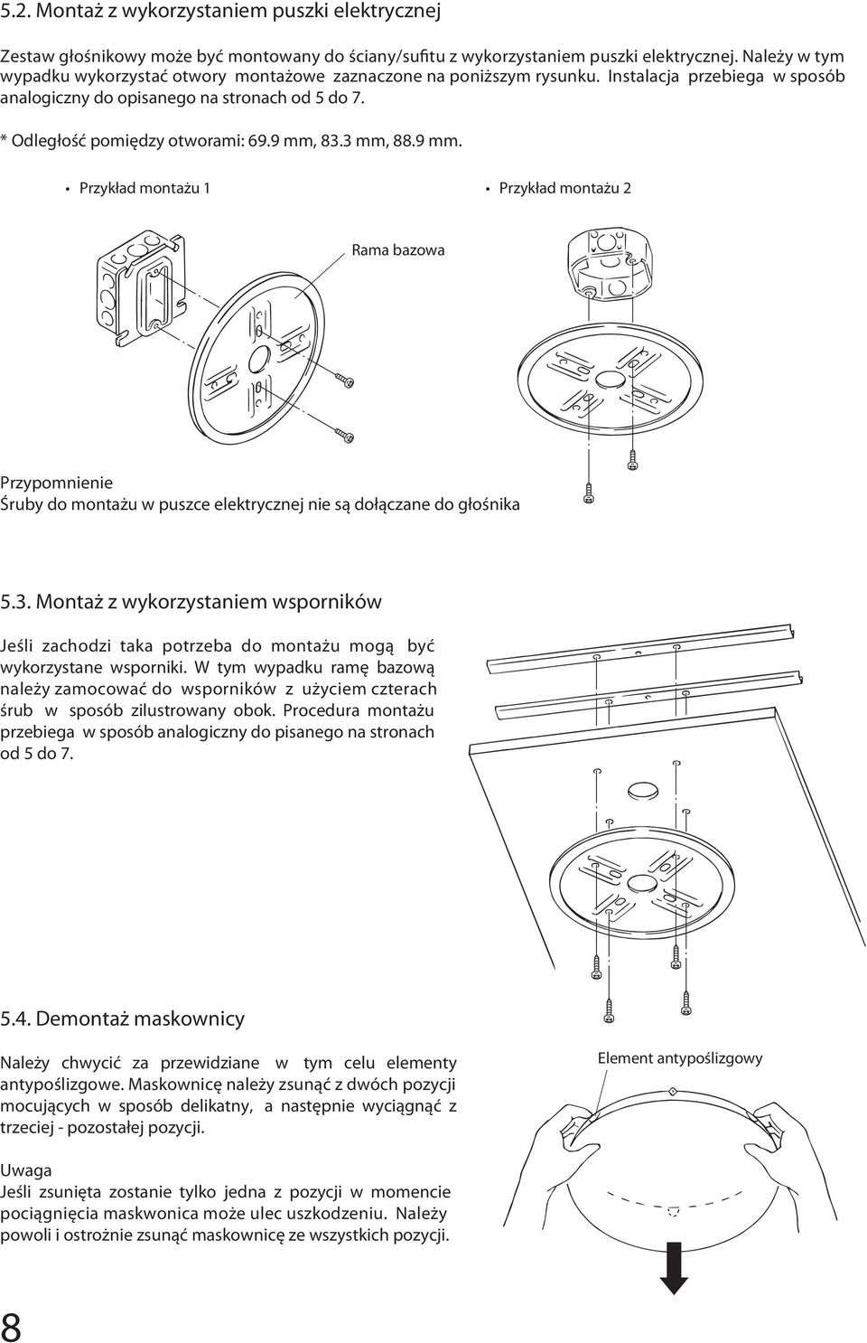 9 mm, 83.3 mm, 88.9 mm. Przykład montażu 1 Przykład montażu 2 Rama bazowa Przypomnienie Śruby do montażu w puszce elektrycznej nie są dołączane do głośnika 5.3. Montaż z wykorzystaniem wsporników Jeśli zachodzi taka potrzeba do montażu mogą być wykorzystane wsporniki.
