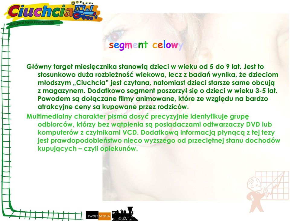 Dodatkowo segment poszerzył się o dzieci w wieku 3-5 lat. Powodem są dołączane filmy animowane, które ze względu na bardzo atrakcyjne ceny są kupowane przez rodziców.