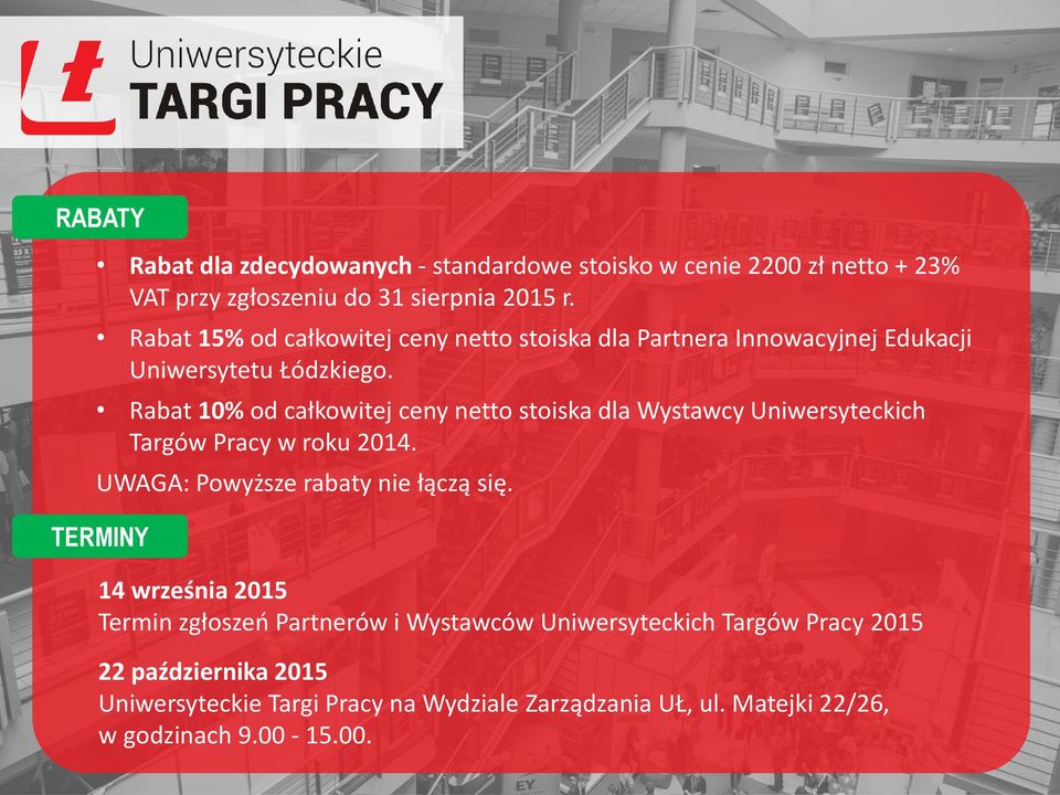 Rabat 10% od całkowitej ceny netto stoiska dla Wystawcy Uniwersyteckich Targów Pracy w roku 2014. UWAGA: Powyższe rabaty nie łączą się.