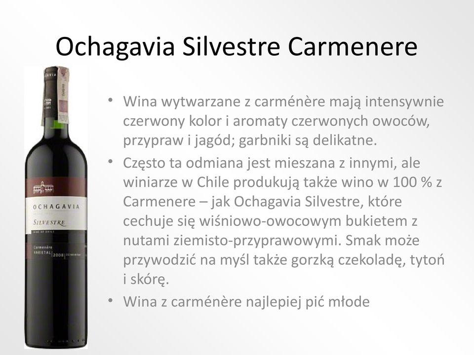 Często ta odmiana jest mieszana z innymi, ale winiarze w Chile produkują także wino w 100 % z Carmenere jak Ochagavia